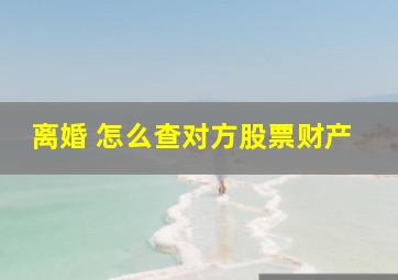 离婚 怎么查对方股票财产